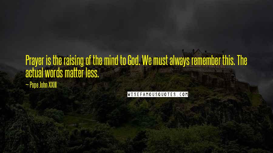 Pope John XXIII Quotes: Prayer is the raising of the mind to God. We must always remember this. The actual words matter less.