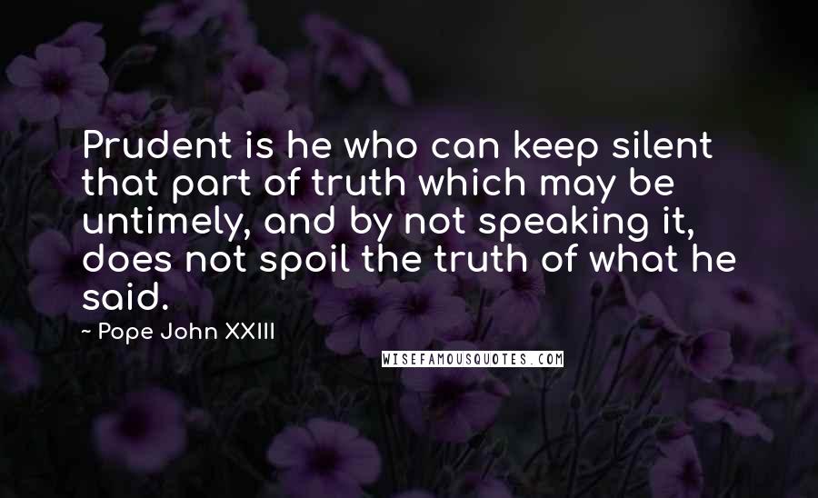 Pope John XXIII Quotes: Prudent is he who can keep silent that part of truth which may be untimely, and by not speaking it, does not spoil the truth of what he said.