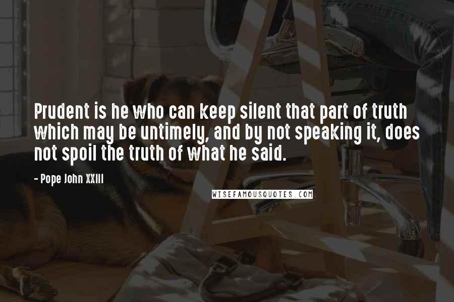 Pope John XXIII Quotes: Prudent is he who can keep silent that part of truth which may be untimely, and by not speaking it, does not spoil the truth of what he said.