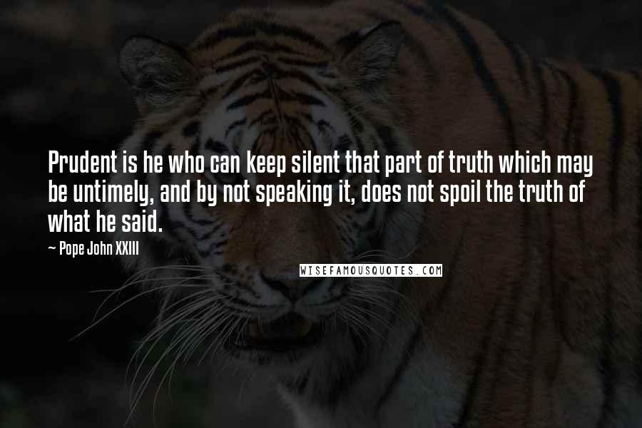 Pope John XXIII Quotes: Prudent is he who can keep silent that part of truth which may be untimely, and by not speaking it, does not spoil the truth of what he said.