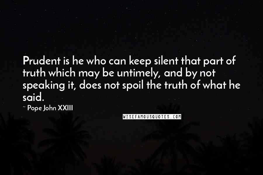Pope John XXIII Quotes: Prudent is he who can keep silent that part of truth which may be untimely, and by not speaking it, does not spoil the truth of what he said.