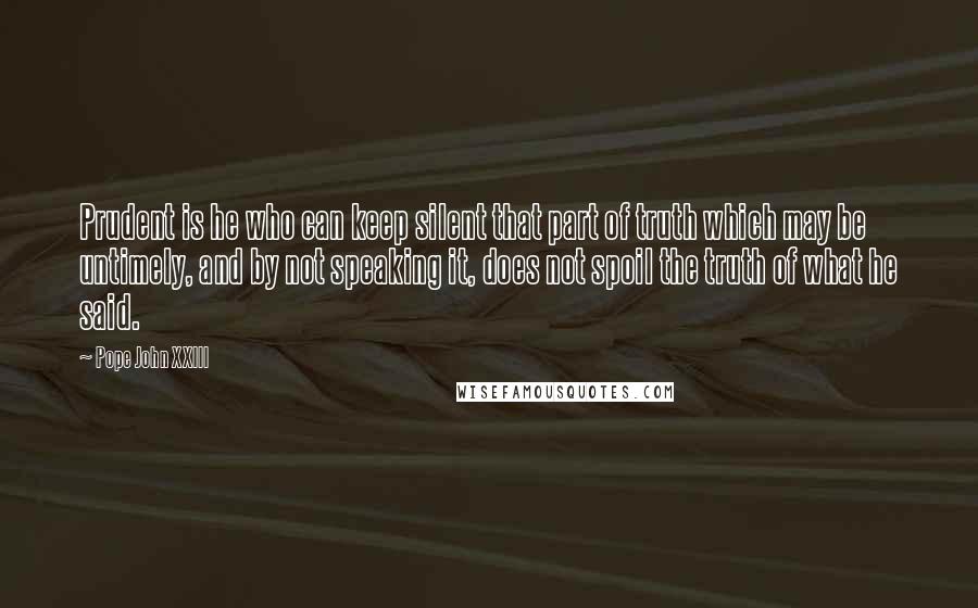 Pope John XXIII Quotes: Prudent is he who can keep silent that part of truth which may be untimely, and by not speaking it, does not spoil the truth of what he said.