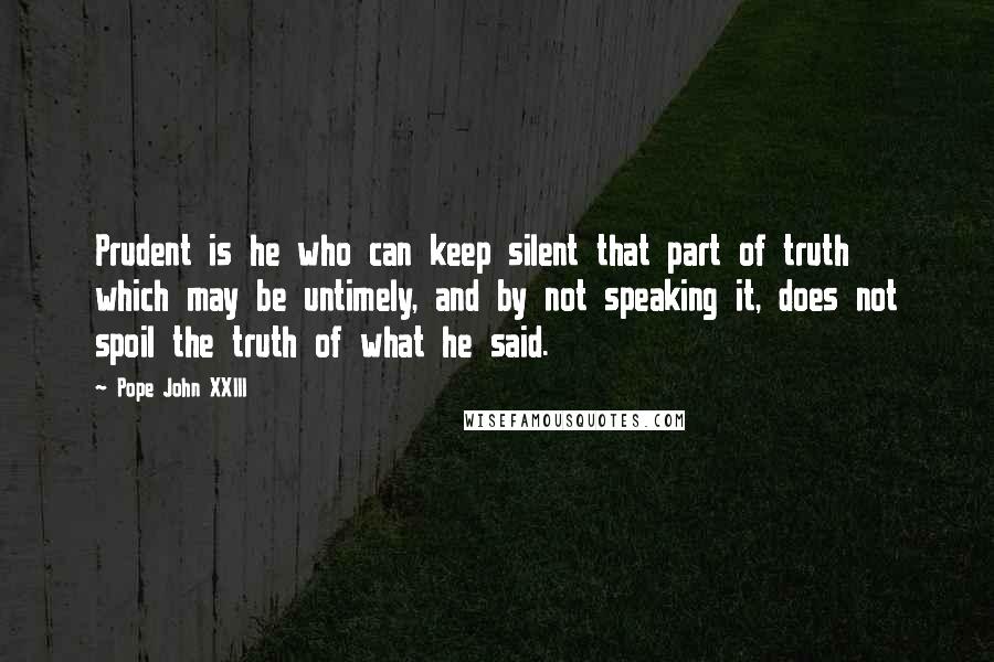 Pope John XXIII Quotes: Prudent is he who can keep silent that part of truth which may be untimely, and by not speaking it, does not spoil the truth of what he said.
