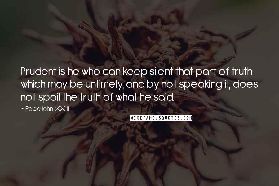 Pope John XXIII Quotes: Prudent is he who can keep silent that part of truth which may be untimely, and by not speaking it, does not spoil the truth of what he said.