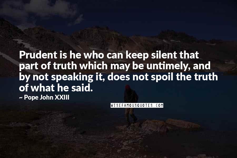 Pope John XXIII Quotes: Prudent is he who can keep silent that part of truth which may be untimely, and by not speaking it, does not spoil the truth of what he said.