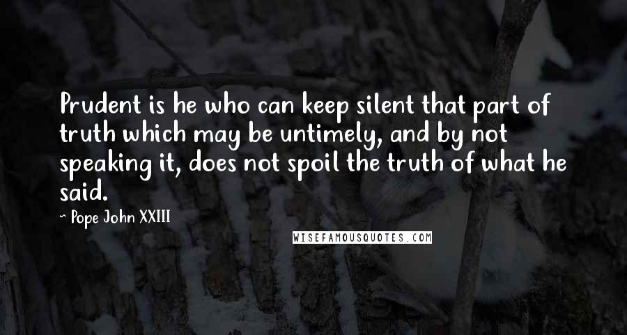 Pope John XXIII Quotes: Prudent is he who can keep silent that part of truth which may be untimely, and by not speaking it, does not spoil the truth of what he said.