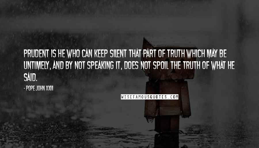 Pope John XXIII Quotes: Prudent is he who can keep silent that part of truth which may be untimely, and by not speaking it, does not spoil the truth of what he said.