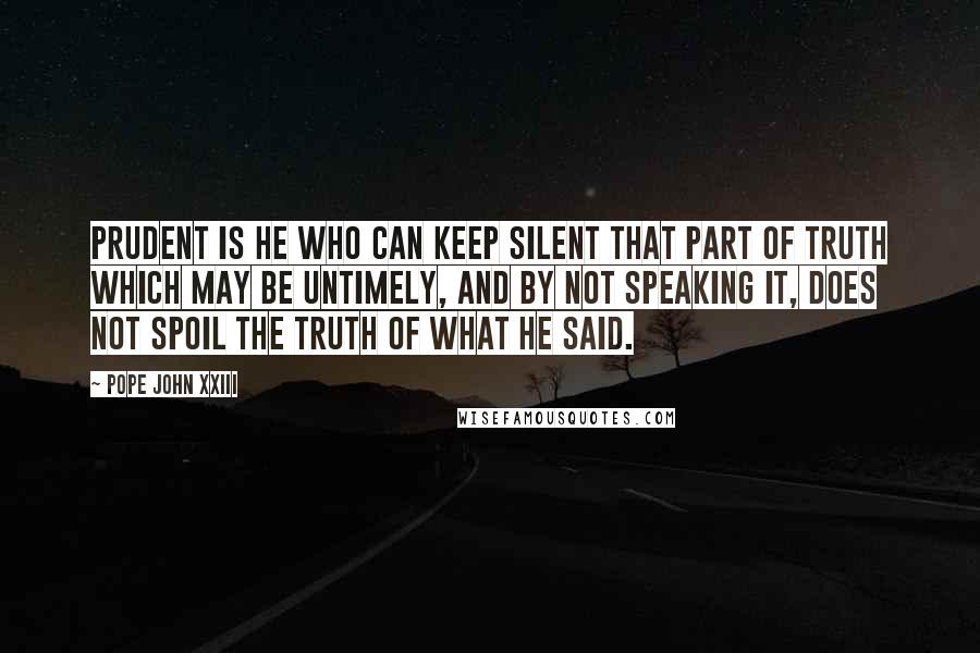 Pope John XXIII Quotes: Prudent is he who can keep silent that part of truth which may be untimely, and by not speaking it, does not spoil the truth of what he said.