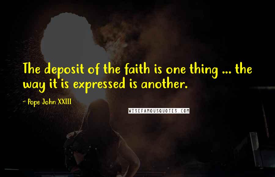 Pope John XXIII Quotes: The deposit of the faith is one thing ... the way it is expressed is another.