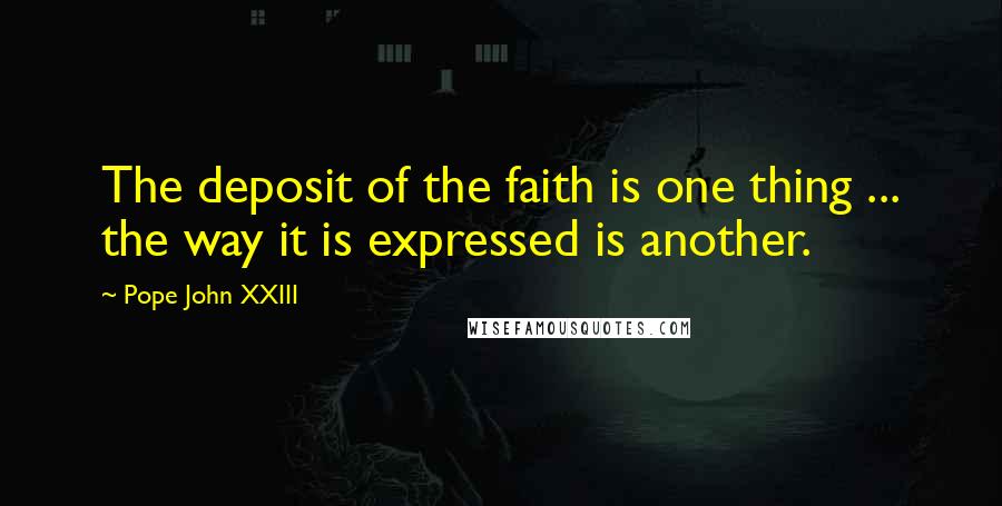 Pope John XXIII Quotes: The deposit of the faith is one thing ... the way it is expressed is another.