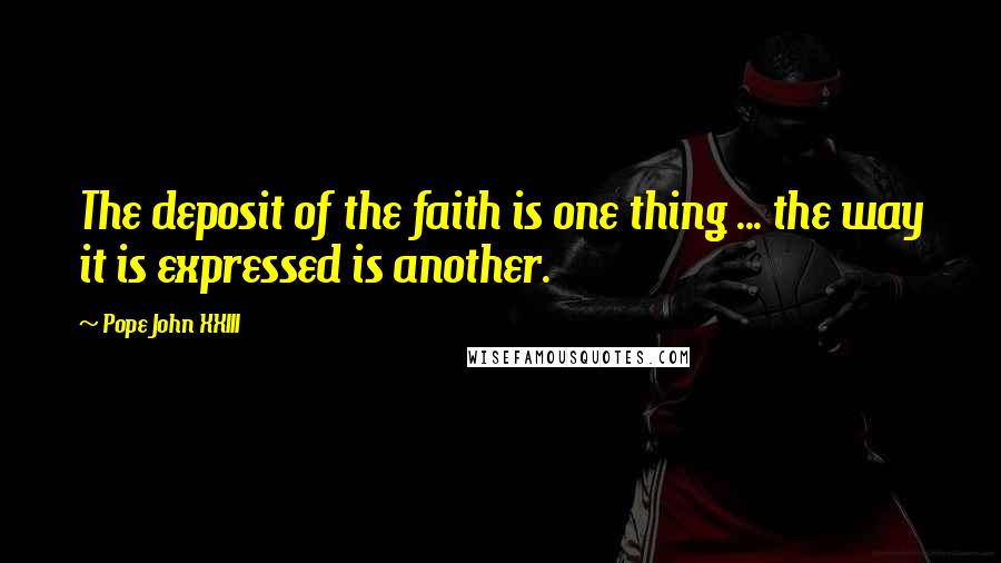 Pope John XXIII Quotes: The deposit of the faith is one thing ... the way it is expressed is another.