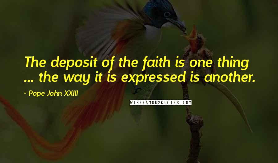 Pope John XXIII Quotes: The deposit of the faith is one thing ... the way it is expressed is another.