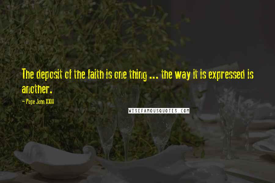 Pope John XXIII Quotes: The deposit of the faith is one thing ... the way it is expressed is another.