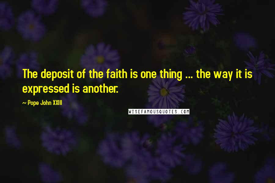 Pope John XXIII Quotes: The deposit of the faith is one thing ... the way it is expressed is another.