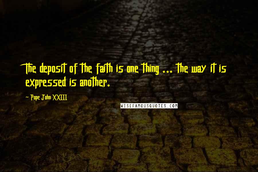 Pope John XXIII Quotes: The deposit of the faith is one thing ... the way it is expressed is another.