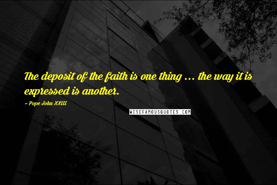 Pope John XXIII Quotes: The deposit of the faith is one thing ... the way it is expressed is another.