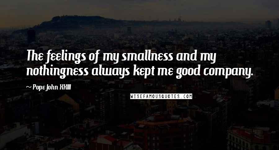 Pope John XXIII Quotes: The feelings of my smallness and my nothingness always kept me good company.