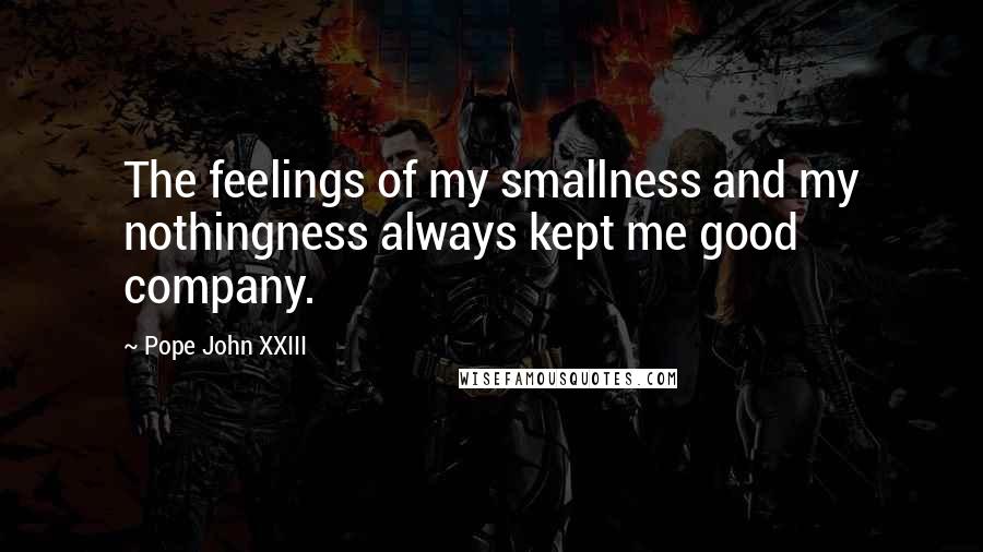 Pope John XXIII Quotes: The feelings of my smallness and my nothingness always kept me good company.