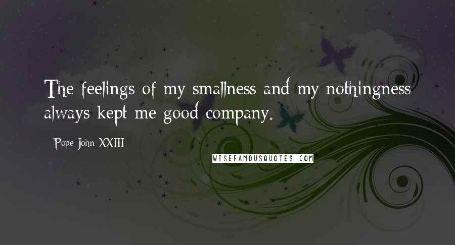 Pope John XXIII Quotes: The feelings of my smallness and my nothingness always kept me good company.