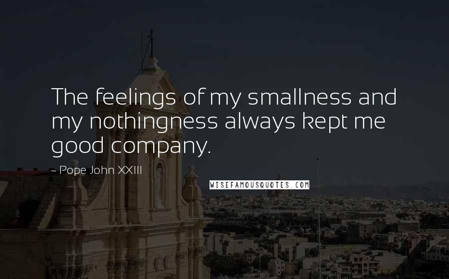 Pope John XXIII Quotes: The feelings of my smallness and my nothingness always kept me good company.