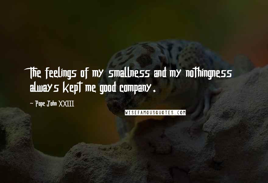 Pope John XXIII Quotes: The feelings of my smallness and my nothingness always kept me good company.