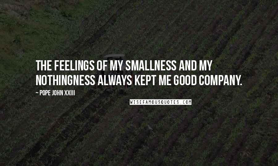 Pope John XXIII Quotes: The feelings of my smallness and my nothingness always kept me good company.