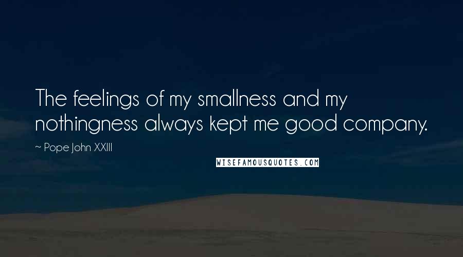 Pope John XXIII Quotes: The feelings of my smallness and my nothingness always kept me good company.
