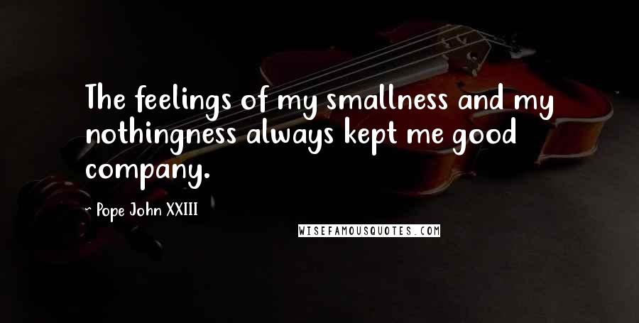 Pope John XXIII Quotes: The feelings of my smallness and my nothingness always kept me good company.