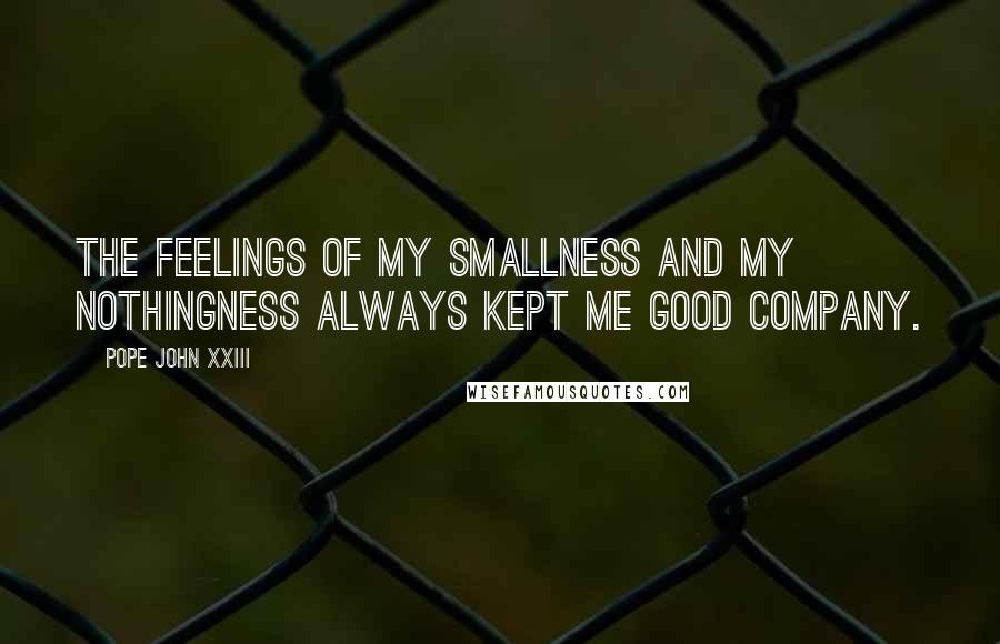 Pope John XXIII Quotes: The feelings of my smallness and my nothingness always kept me good company.