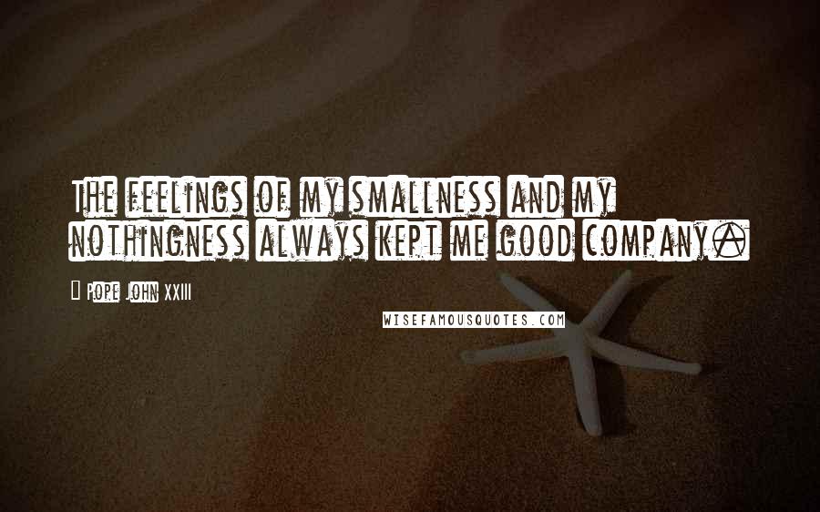 Pope John XXIII Quotes: The feelings of my smallness and my nothingness always kept me good company.