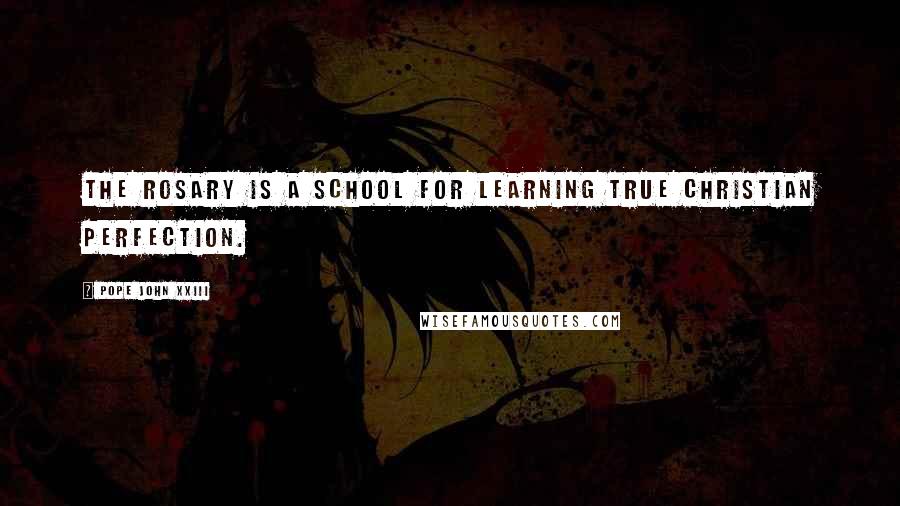 Pope John XXIII Quotes: The Rosary is a school for learning true Christian perfection.