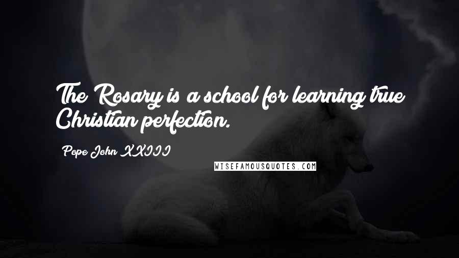 Pope John XXIII Quotes: The Rosary is a school for learning true Christian perfection.