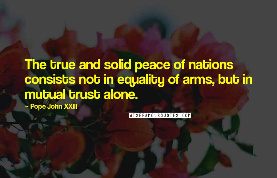 Pope John XXIII Quotes: The true and solid peace of nations consists not in equality of arms, but in mutual trust alone.