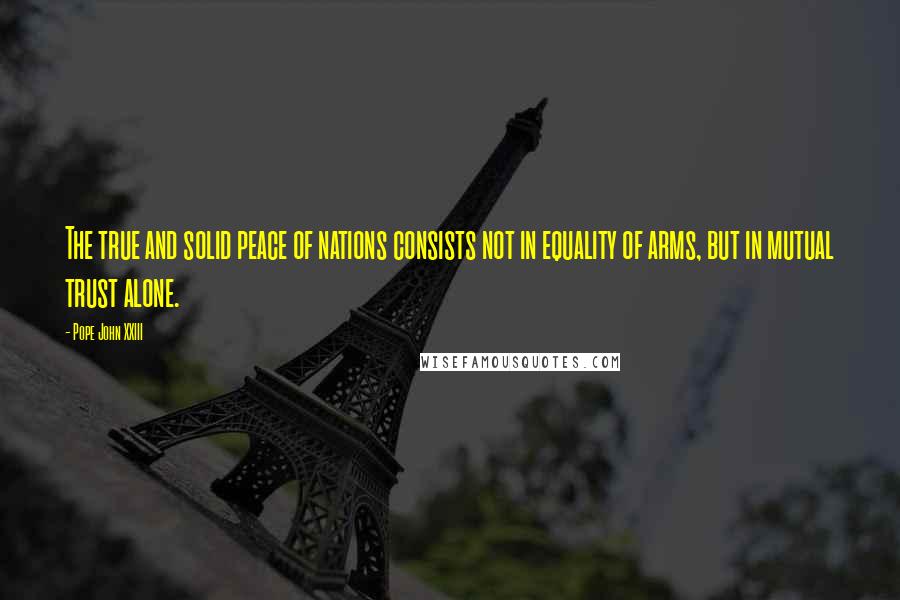 Pope John XXIII Quotes: The true and solid peace of nations consists not in equality of arms, but in mutual trust alone.