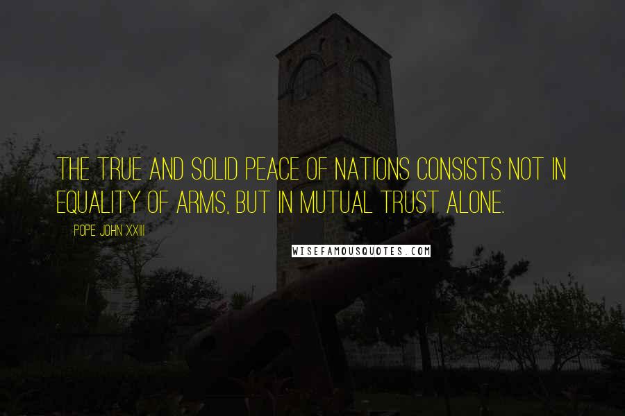 Pope John XXIII Quotes: The true and solid peace of nations consists not in equality of arms, but in mutual trust alone.