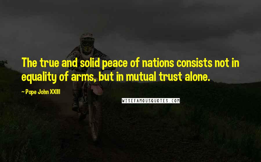 Pope John XXIII Quotes: The true and solid peace of nations consists not in equality of arms, but in mutual trust alone.