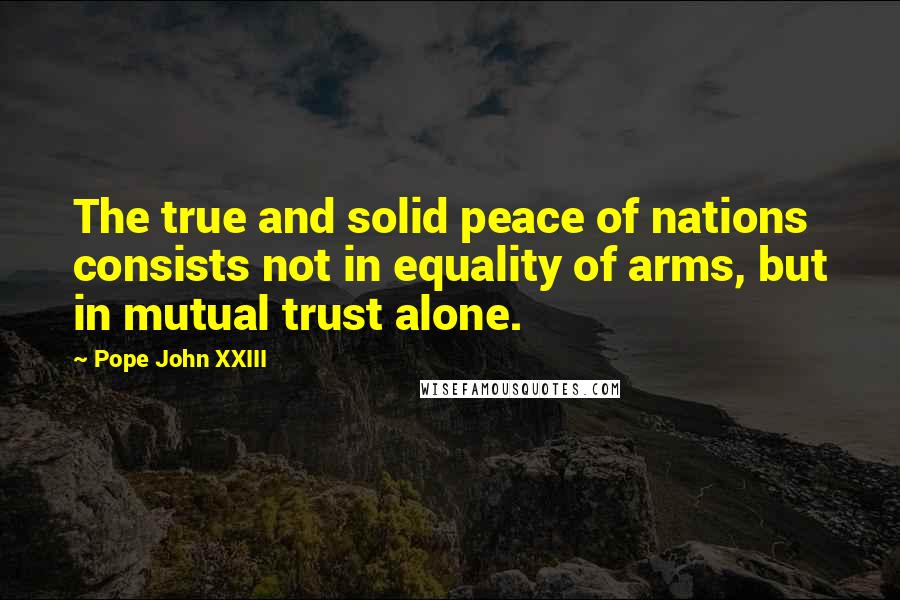 Pope John XXIII Quotes: The true and solid peace of nations consists not in equality of arms, but in mutual trust alone.