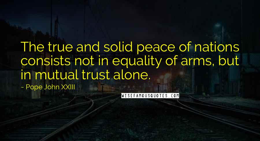 Pope John XXIII Quotes: The true and solid peace of nations consists not in equality of arms, but in mutual trust alone.