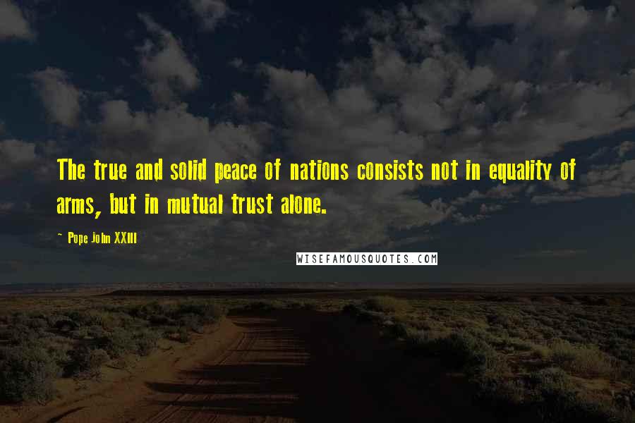 Pope John XXIII Quotes: The true and solid peace of nations consists not in equality of arms, but in mutual trust alone.