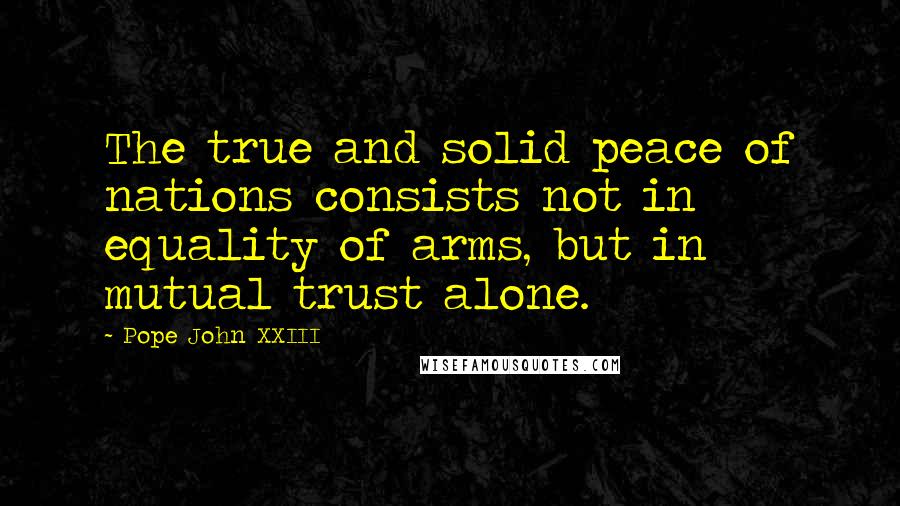 Pope John XXIII Quotes: The true and solid peace of nations consists not in equality of arms, but in mutual trust alone.