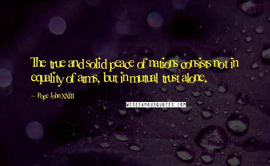 Pope John XXIII Quotes: The true and solid peace of nations consists not in equality of arms, but in mutual trust alone.