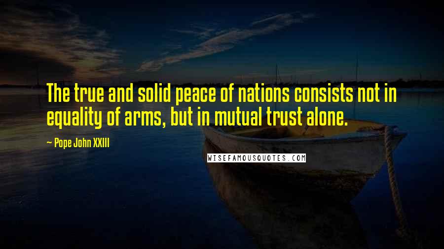 Pope John XXIII Quotes: The true and solid peace of nations consists not in equality of arms, but in mutual trust alone.
