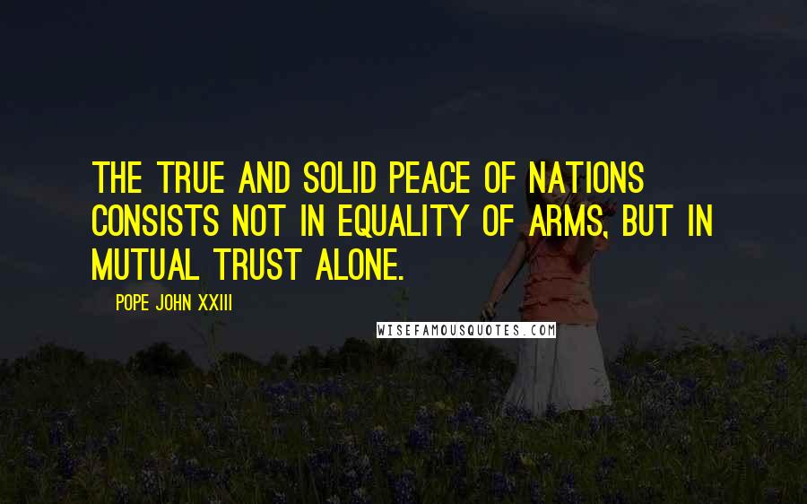 Pope John XXIII Quotes: The true and solid peace of nations consists not in equality of arms, but in mutual trust alone.
