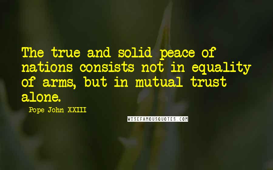 Pope John XXIII Quotes: The true and solid peace of nations consists not in equality of arms, but in mutual trust alone.
