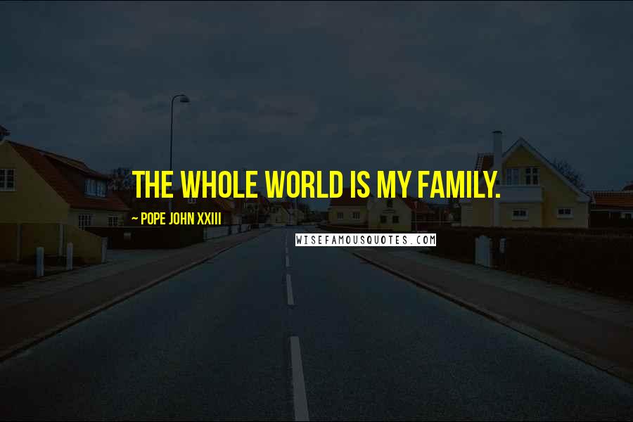 Pope John XXIII Quotes: The whole world is my family.