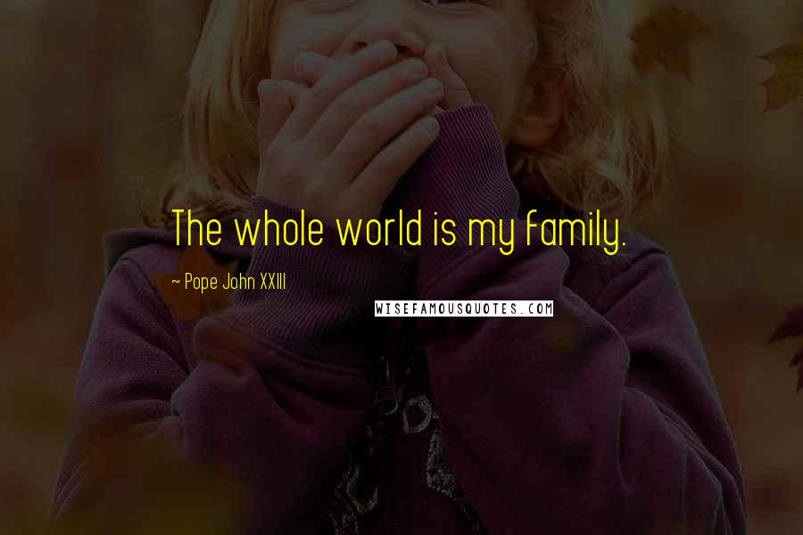 Pope John XXIII Quotes: The whole world is my family.