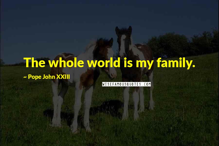 Pope John XXIII Quotes: The whole world is my family.