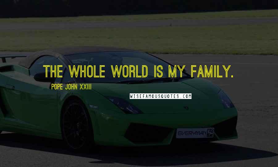 Pope John XXIII Quotes: The whole world is my family.
