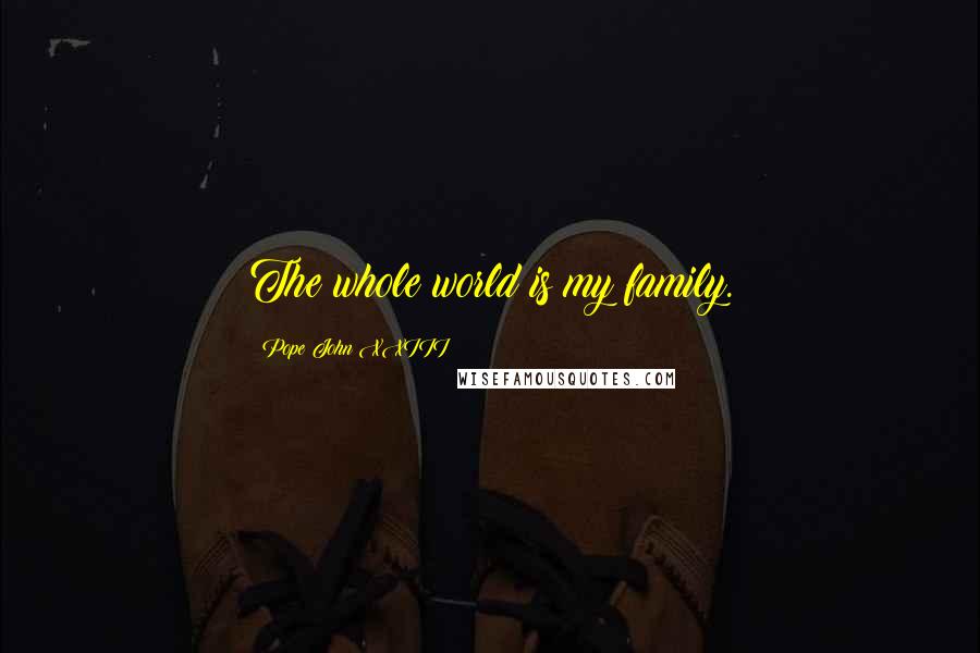 Pope John XXIII Quotes: The whole world is my family.