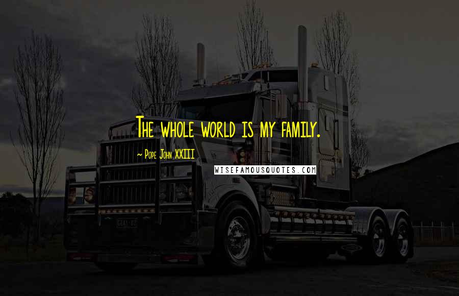 Pope John XXIII Quotes: The whole world is my family.
